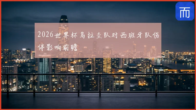 2026世界杯乌拉圭队对西班牙队伤停影响前瞻