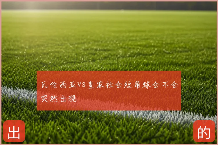 瓦伦西亚vs皇家社会短角球会不会突然出现