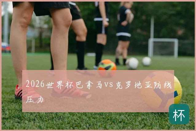 2026世界杯巴拿马vs克罗地亚防线压力
