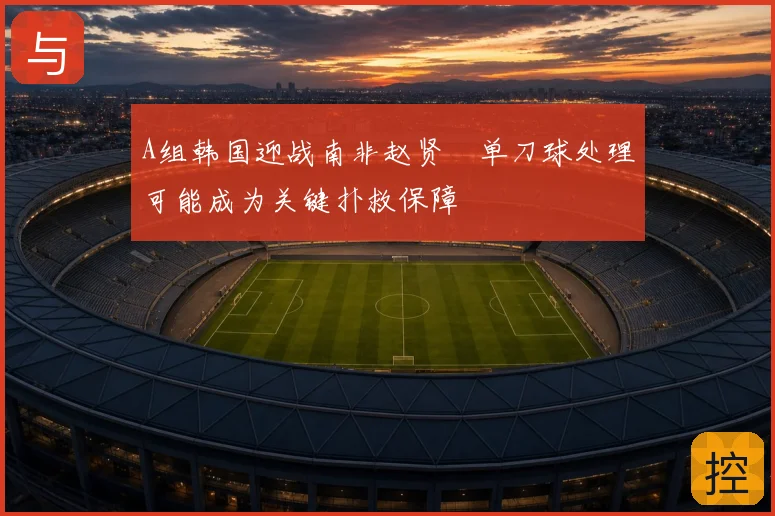 A组韩国迎战南非赵贤祐单刀球处理可能成为关键扑救保障