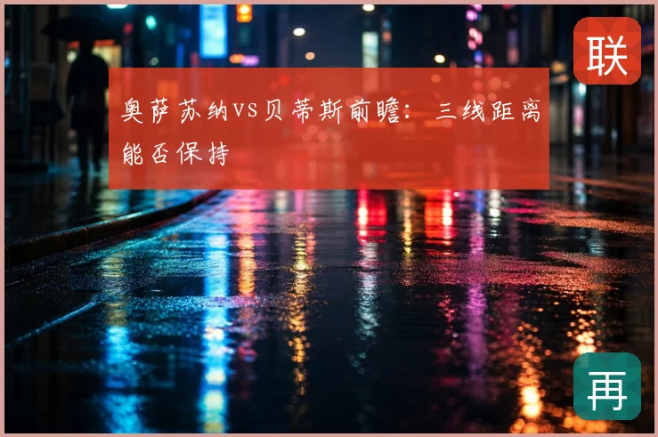 奥萨苏纳vs贝蒂斯前瞻：三线距离能否保持