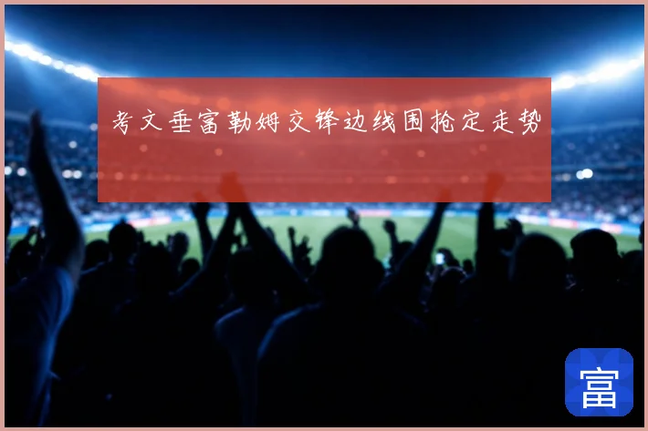 考文垂富勒姆交锋边线围抢定走势