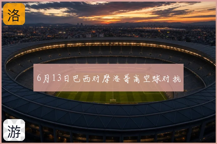 6月13日巴西对摩洛哥高空球对抗