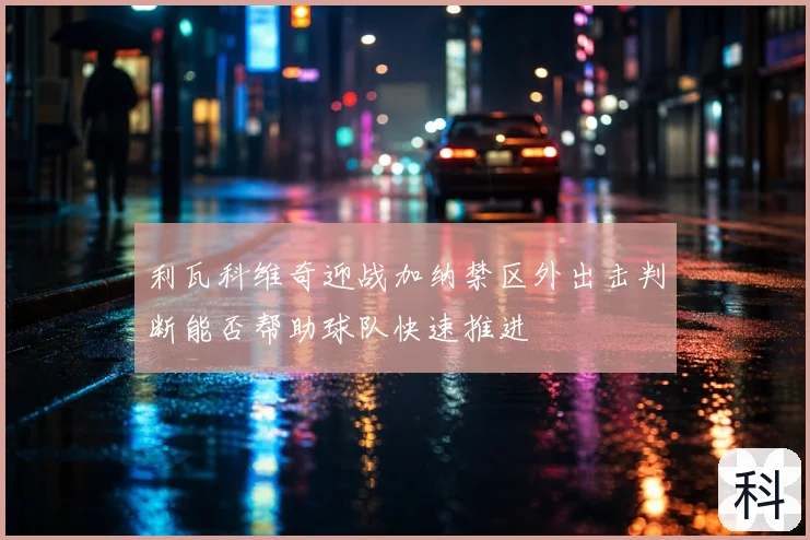 利瓦科维奇迎战加纳禁区外出击判断能否帮助球队快速推进