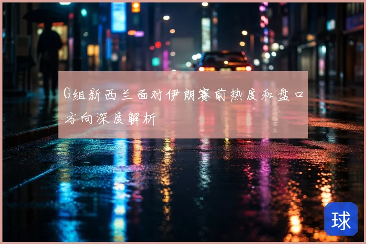 G组新西兰面对伊朗赛前热度和盘口方向深度解析