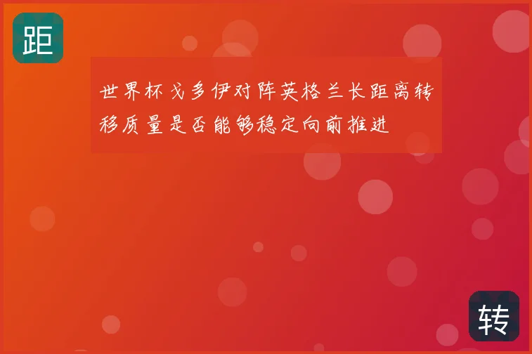 世界杯戈多伊对阵英格兰长距离转移质量是否能够稳定向前推进