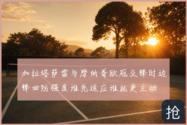 加拉塔萨雷与摩纳哥欧冠交锋时边锋回防强度谁先适应谁就更主动